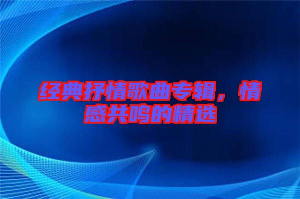 經(jīng)典抒情歌曲專輯，情感共鳴的精選