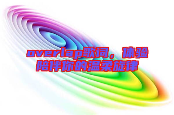 overlap歌詞，體驗陪伴你的溫柔旋律