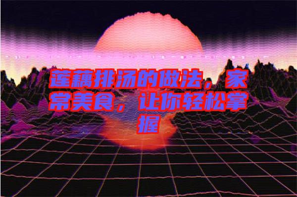蓮藕排湯的做法，家常美食，讓你輕松掌握