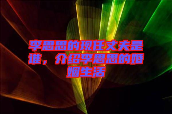 李思思的現(xiàn)任丈夫是誰(shuí)，介紹李思思的婚姻生活
