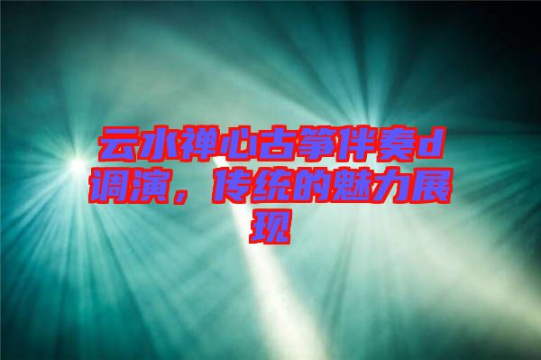云水禪心古箏伴奏d調(diào)演，傳統(tǒng)的魅力展現(xiàn)