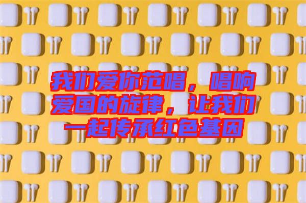 我們愛你范唱，唱響愛國的旋律，讓我們一起傳承紅色基因
