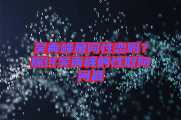 吳青峰是同性戀嗎？探討吳青峰的性取向問題