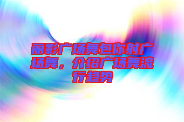 麗影廣場舞包你射廣場舞，介紹廣場舞流行趨勢
