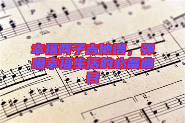 幸福兩子吉他譜，彈唱幸福生活的必備曲目