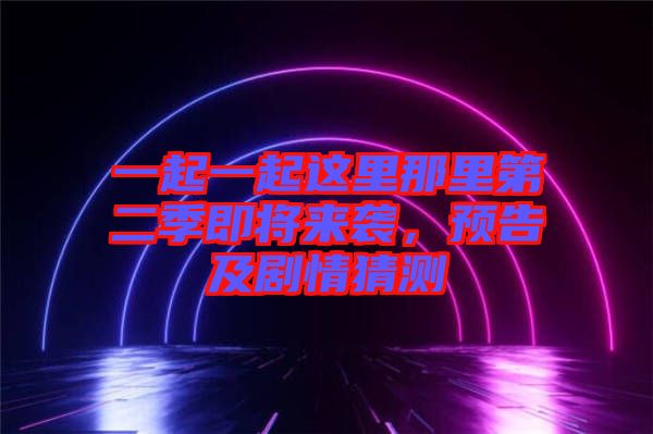一起一起這里那里第二季即將來襲，預告及劇情猜測
