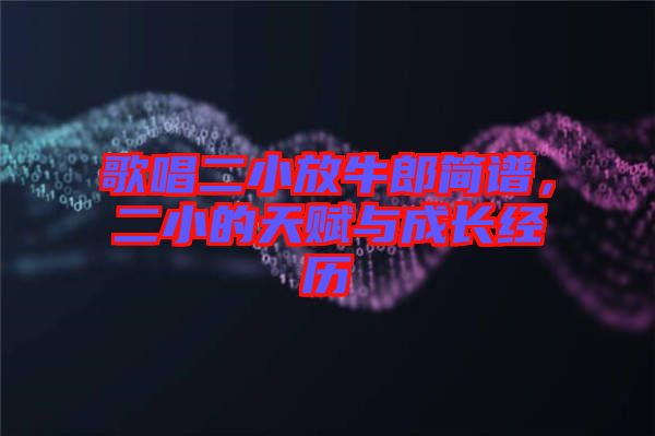 歌唱二小放牛郎簡譜，二小的天賦與成長經(jīng)歷