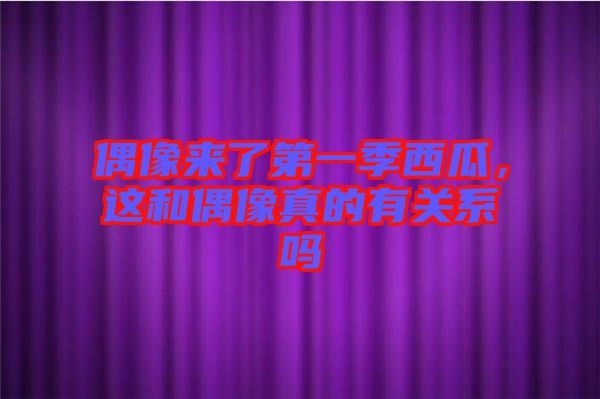 偶像來了第一季西瓜，這和偶像真的有關(guān)系嗎