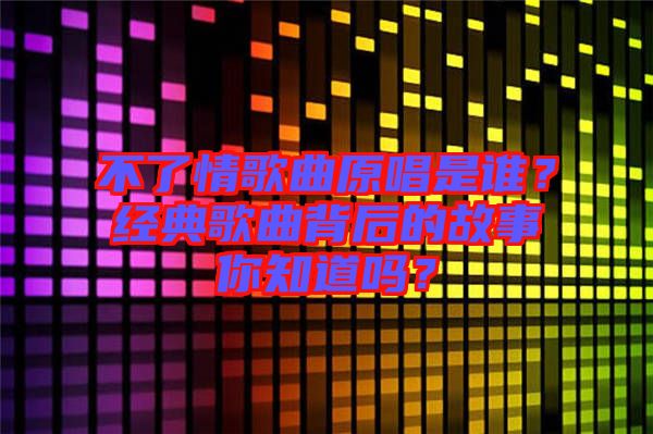 不了情歌曲原唱是誰？經典歌曲背后的故事你知道嗎？