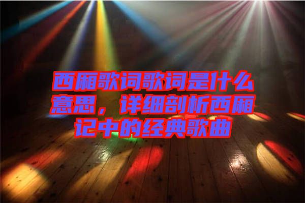 西廂歌詞歌詞是什么意思，詳細(xì)剖析西廂記中的經(jīng)典歌曲
