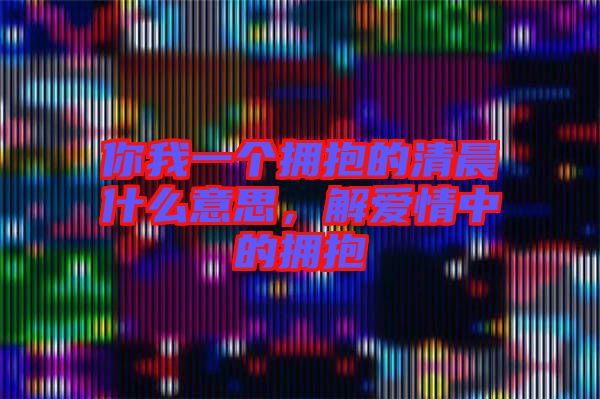 你我一個擁抱的清晨什么意思，解愛情中的擁抱