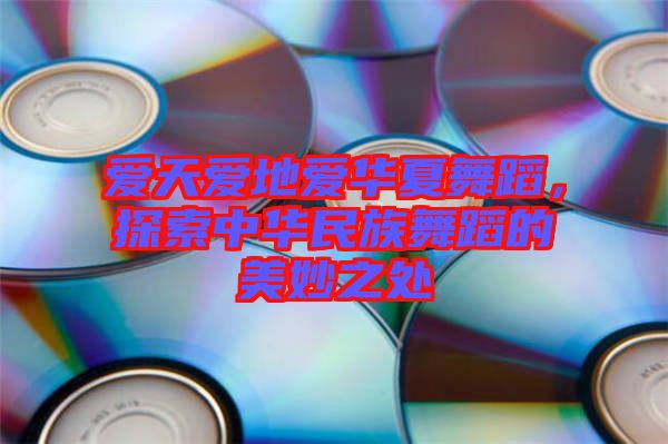 愛天愛地愛華夏舞蹈，探索中華民族舞蹈的美妙之處