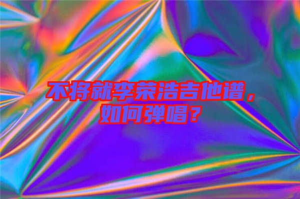 不將就李榮浩吉他譜，如何彈唱？