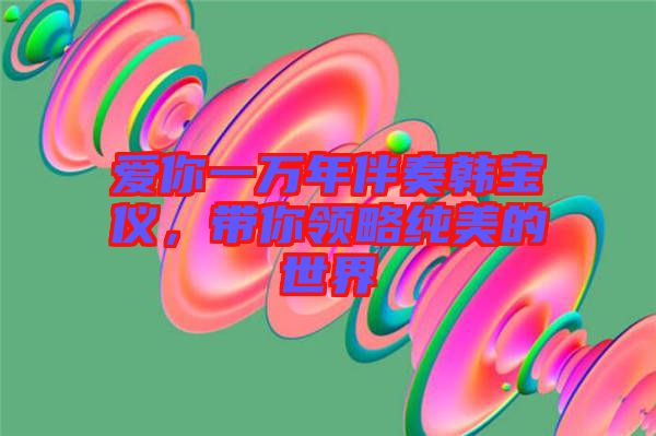 愛你一萬年伴奏韓寶儀，帶你領(lǐng)略純美的世界