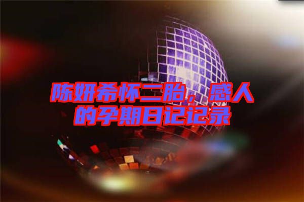陳妍希懷二胎，感人的孕期日記記錄