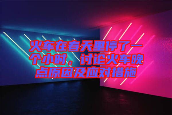 火車在春天里停了一個(gè)小時(shí)，討論火車晚點(diǎn)原因及應(yīng)對(duì)措施