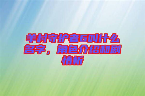 羊村守護者6叫什么名字，角色介紹和劇情析