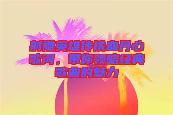 射雕英雄傳鐵血丹心歌詞，帶你領略經典歌曲的魅力