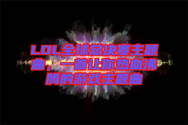 LOL全球總決賽主題曲，一首讓你熱血沸騰的游戲主題曲