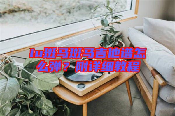 iu斑馬斑馬吉他譜怎么彈？附詳細教程
