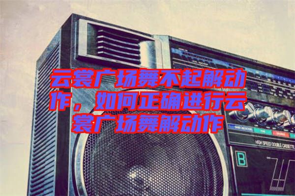 云裳廣場(chǎng)舞不起解動(dòng)作，如何正確進(jìn)行云裳廣場(chǎng)舞解動(dòng)作