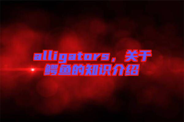 alligators，關(guān)于鱷魚的知識介紹