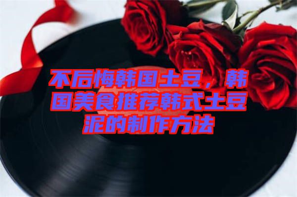 不后悔韓國土豆，韓國美食推薦韓式土豆泥的制作方法