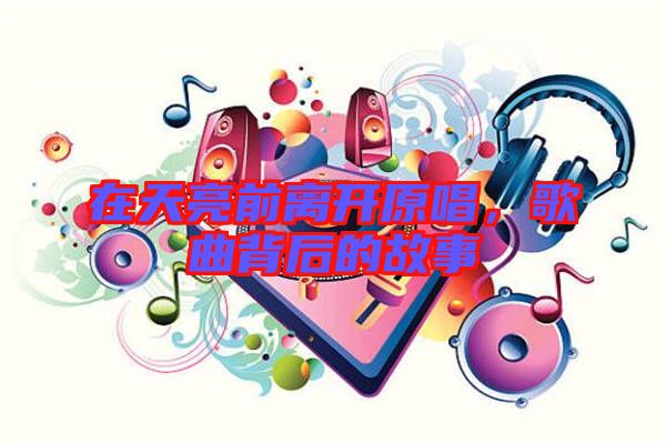 在天亮前離開(kāi)原唱，歌曲背后的故事