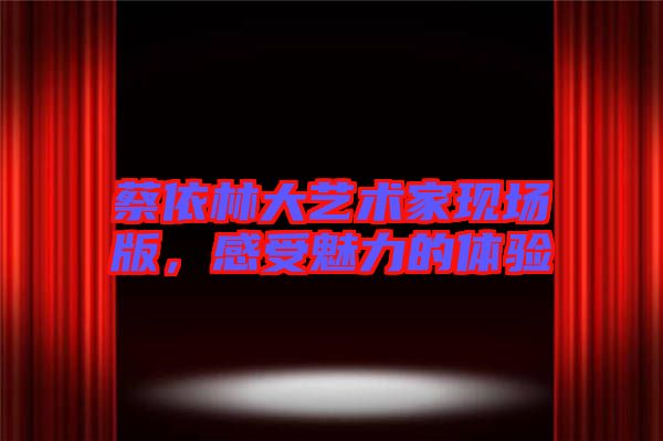 蔡依林大藝術(shù)家現(xiàn)場(chǎng)版，感受魅力的體驗(yàn)