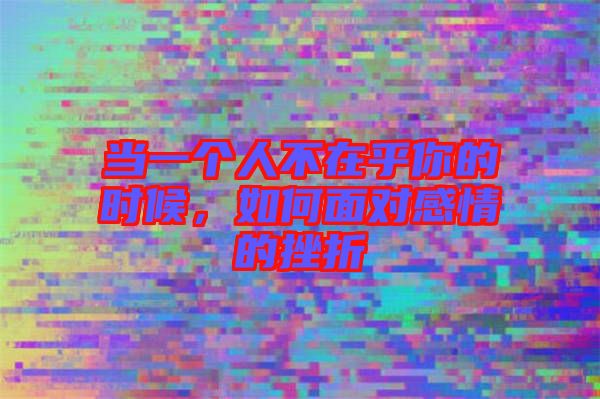 當(dāng)一個(gè)人不在乎你的時(shí)候，如何面對(duì)感情的挫折