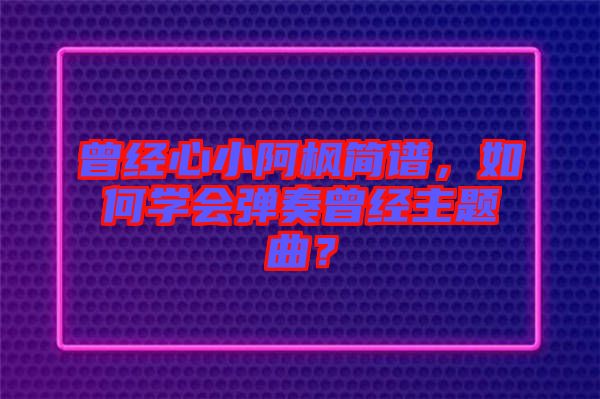 曾經(jīng)心小阿楓簡譜，如何學(xué)會彈奏曾經(jīng)主題曲？