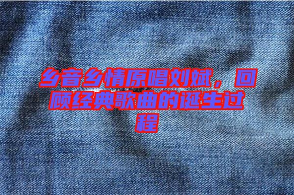 鄉(xiāng)音鄉(xiāng)情原唱劉斌，回顧經(jīng)典歌曲的誕生過程