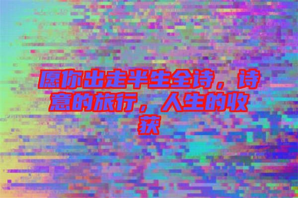 愿你出走半生全詩(shī)，詩(shī)意的旅行，人生的收獲