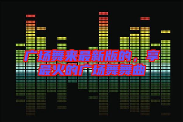 廣場(chǎng)舞來最新版的，享最火的廣場(chǎng)舞舞曲