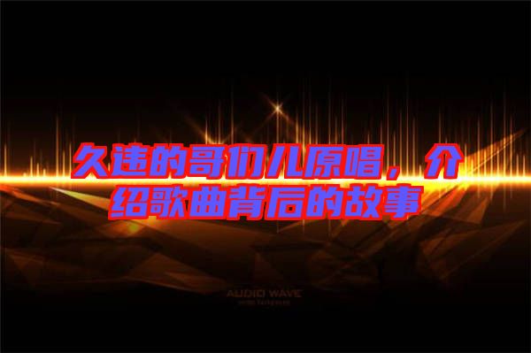 久違的哥們兒原唱，介紹歌曲背后的故事