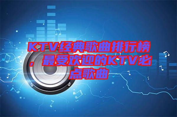 KTV經典歌曲排行榜，最受歡迎的KTV必點歌曲