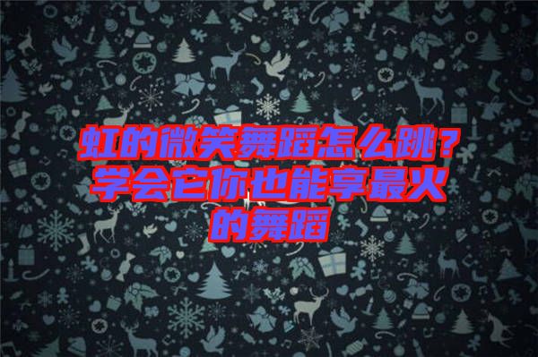 虹的微笑舞蹈怎么跳？學(xué)會(huì)它你也能享最火的舞蹈