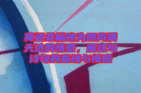 莫道桑榆晚為霞尚滿天達(dá)的情感，解這句詩(shī)句的意境與情感