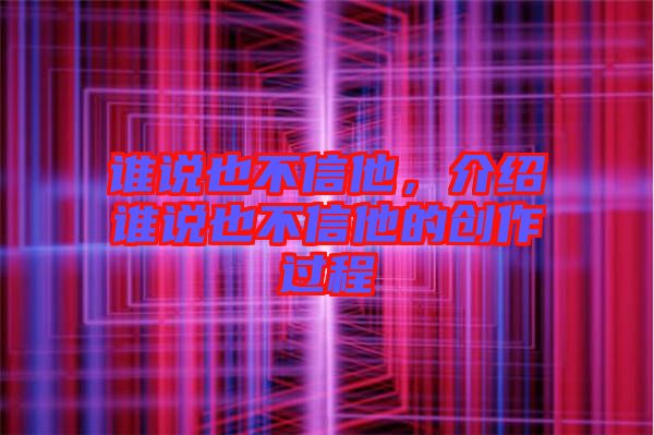 誰(shuí)說(shuō)也不信他，介紹誰(shuí)說(shuō)也不信他的創(chuàng)作過(guò)程