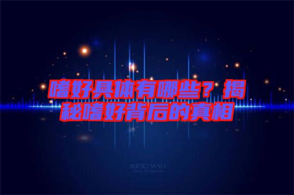 嗜好具體有哪些？揭秘嗜好背后的真相