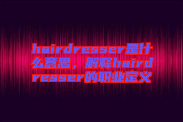 hairdresser是什么意思，解釋hairdresser的職業(yè)定義