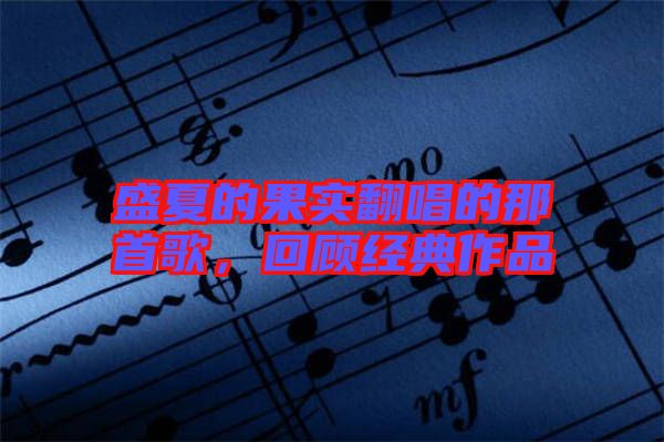 盛夏的果實(shí)翻唱的那首歌，回顧經(jīng)典作品