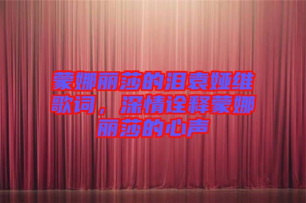 蒙娜麗莎的淚袁婭維歌詞，深情詮釋蒙娜麗莎的心聲