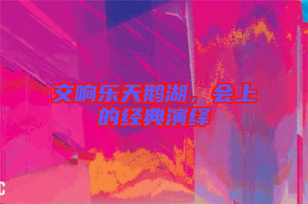 交響樂天鵝湖，會(huì)上的經(jīng)典演繹
