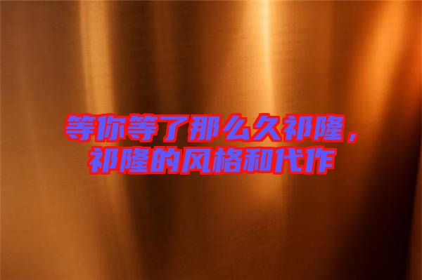 等你等了那么久祁隆，祁隆的風(fēng)格和代作