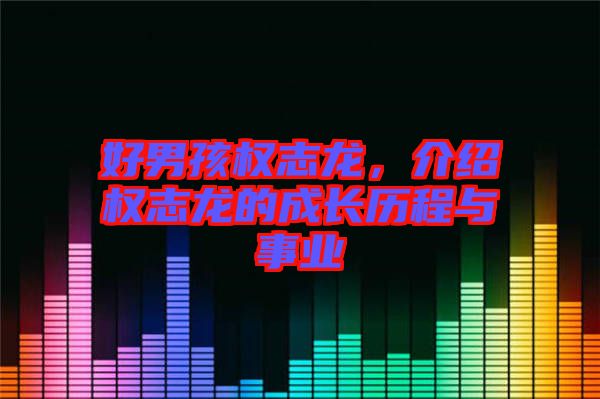 好男孩權(quán)志龍，介紹權(quán)志龍的成長(zhǎng)歷程與事業(yè)