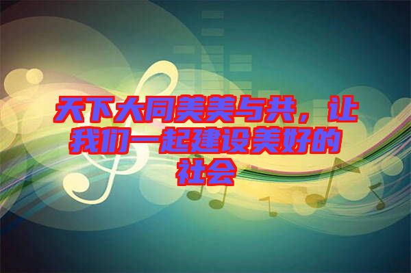 天下大同美美與共，讓我們一起建設(shè)美好的社會