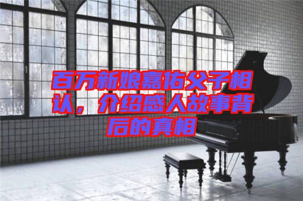 百萬新娘嘉佑父子相認，介紹感人故事背后的真相