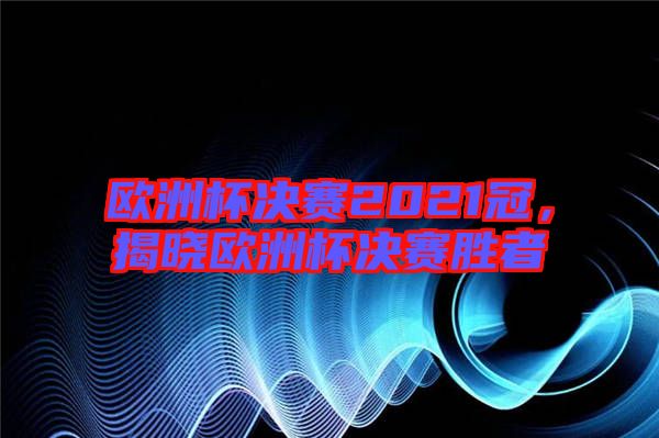歐洲杯決賽2021冠，揭曉歐洲杯決賽勝者