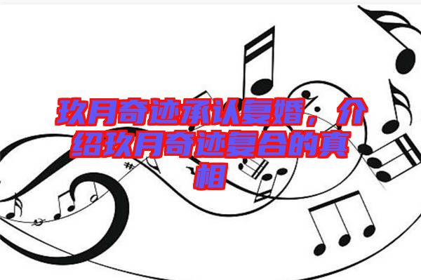 玖月奇跡承認(rèn)復(fù)婚，介紹玖月奇跡復(fù)合的真相